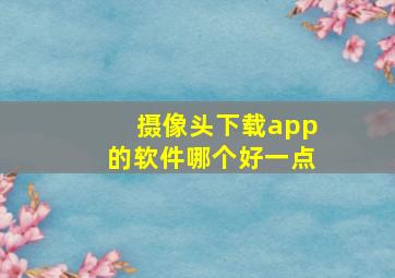 摄像头下载app的软件哪个好一点