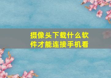 摄像头下载什么软件才能连接手机看