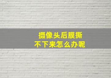 摄像头后膜撕不下来怎么办呢