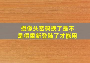 摄像头密码换了是不是得重新登陆了才能用