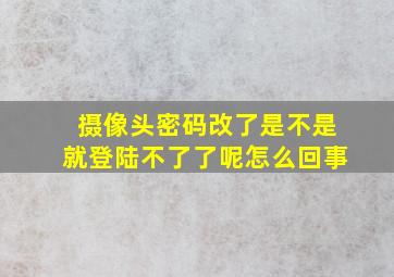 摄像头密码改了是不是就登陆不了了呢怎么回事