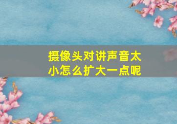 摄像头对讲声音太小怎么扩大一点呢