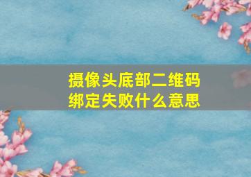 摄像头底部二维码绑定失败什么意思