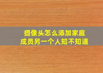 摄像头怎么添加家庭成员另一个人知不知道