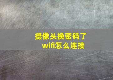 摄像头换密码了wifi怎么连接