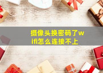 摄像头换密码了wifi怎么连接不上