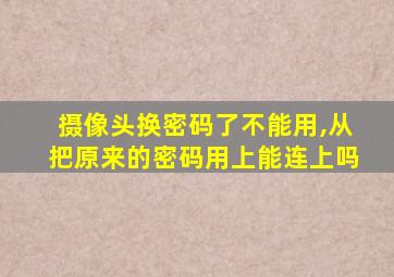 摄像头换密码了不能用,从把原来的密码用上能连上吗