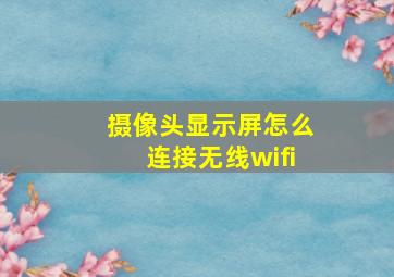 摄像头显示屏怎么连接无线wifi