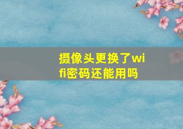 摄像头更换了wifi密码还能用吗