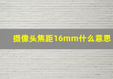 摄像头焦距16mm什么意思