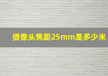 摄像头焦距25mm是多少米