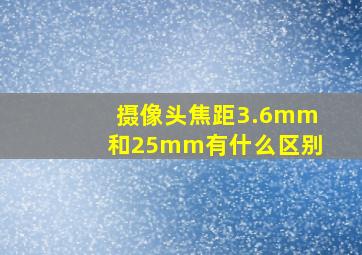 摄像头焦距3.6mm和25mm有什么区别