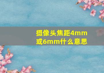 摄像头焦距4mm或6mm什么意思