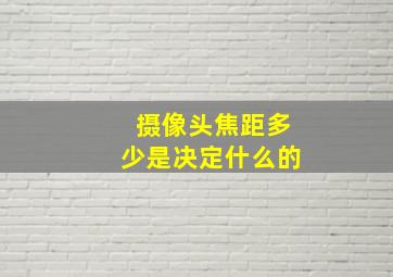 摄像头焦距多少是决定什么的