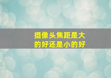 摄像头焦距是大的好还是小的好