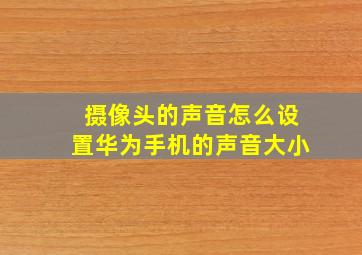 摄像头的声音怎么设置华为手机的声音大小