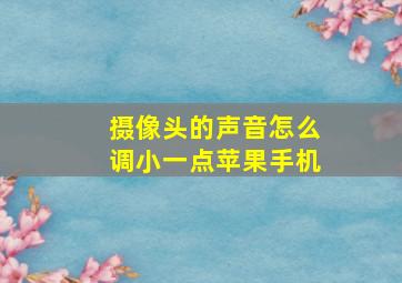 摄像头的声音怎么调小一点苹果手机