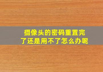 摄像头的密码重置完了还是用不了怎么办呢