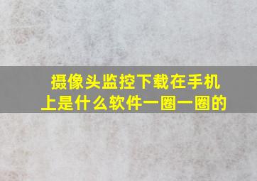 摄像头监控下载在手机上是什么软件一圈一圈的