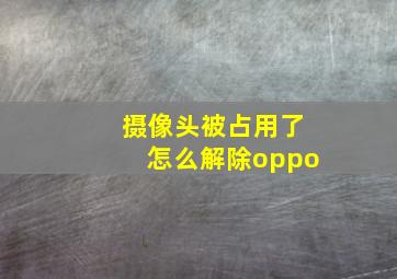 摄像头被占用了怎么解除oppo