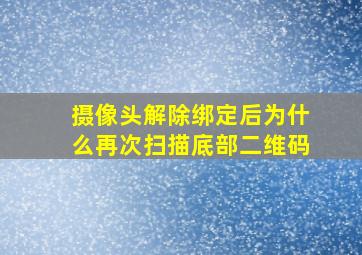 摄像头解除绑定后为什么再次扫描底部二维码