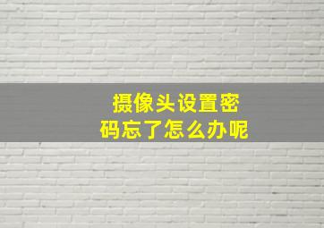 摄像头设置密码忘了怎么办呢