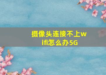 摄像头连接不上wifi怎么办5G