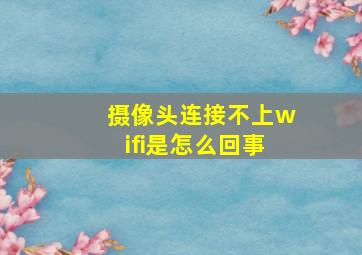 摄像头连接不上wifi是怎么回事