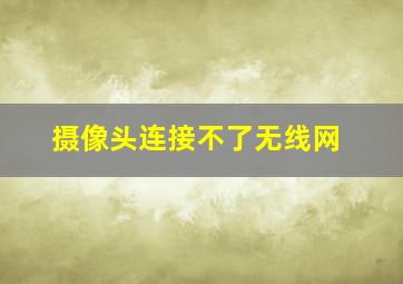 摄像头连接不了无线网