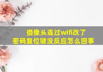 摄像头连过wifi改了密码复位键没反应怎么回事