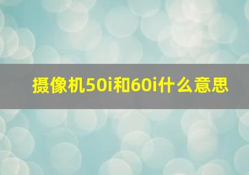 摄像机50i和60i什么意思