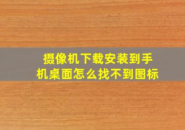 摄像机下载安装到手机桌面怎么找不到图标