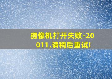 摄像机打开失败-20011,请稍后重试!