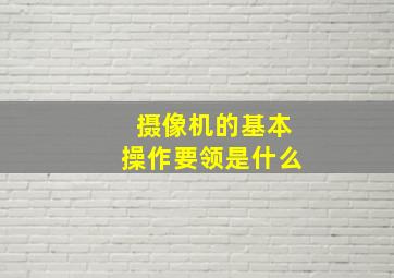 摄像机的基本操作要领是什么