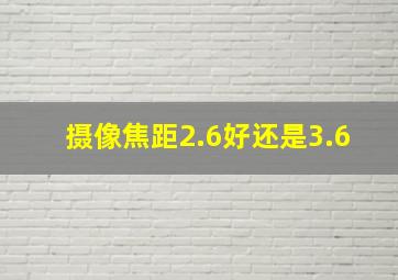 摄像焦距2.6好还是3.6