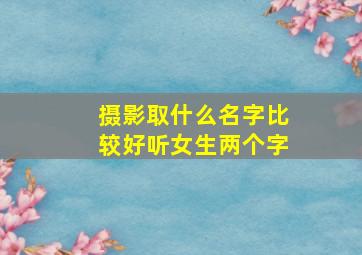 摄影取什么名字比较好听女生两个字