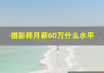 摄影师月薪60万什么水平