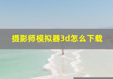 摄影师模拟器3d怎么下载