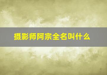 摄影师阿宗全名叫什么