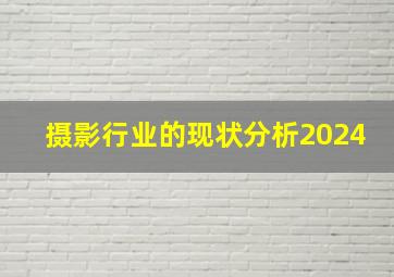 摄影行业的现状分析2024