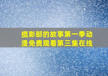 摄影部的故事第一季动漫免费观看第三集在线