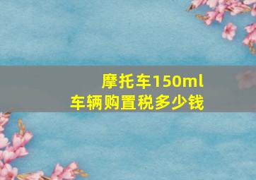 摩托车150ml车辆购置税多少钱