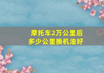 摩托车2万公里后多少公里换机油好