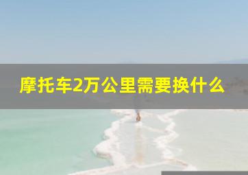 摩托车2万公里需要换什么