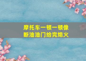 摩托车一顿一顿像断油油门给完熄火