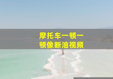 摩托车一顿一顿像断油视频