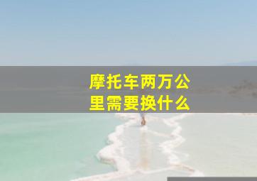 摩托车两万公里需要换什么