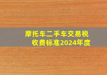 摩托车二手车交易税收费标准2024年度