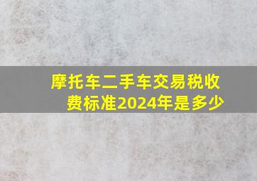 摩托车二手车交易税收费标准2024年是多少