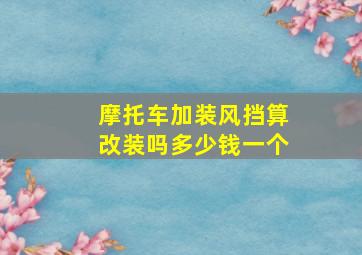 摩托车加装风挡算改装吗多少钱一个